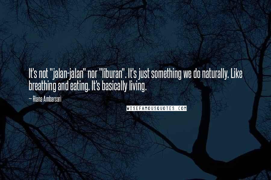 Riana Ambarsari quotes: It's not "jalan-jalan" nor "liburan". It's just something we do naturally. Like breathing and eating. It's basically living. Riana Ambarsari quotes: It's not "jalan-jalan" nor "liburan". It's just something we do naturally. Like breathing and eating. It's basically living.