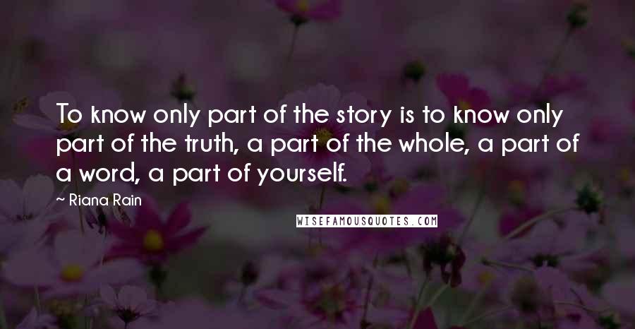 Riana Rain quotes: To know only part of the story is to know only part of the truth, a part of the whole, a part of a word, a part of yourself.