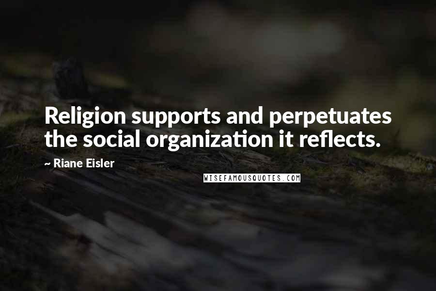 Riane Eisler quotes: Religion supports and perpetuates the social organization it reflects.