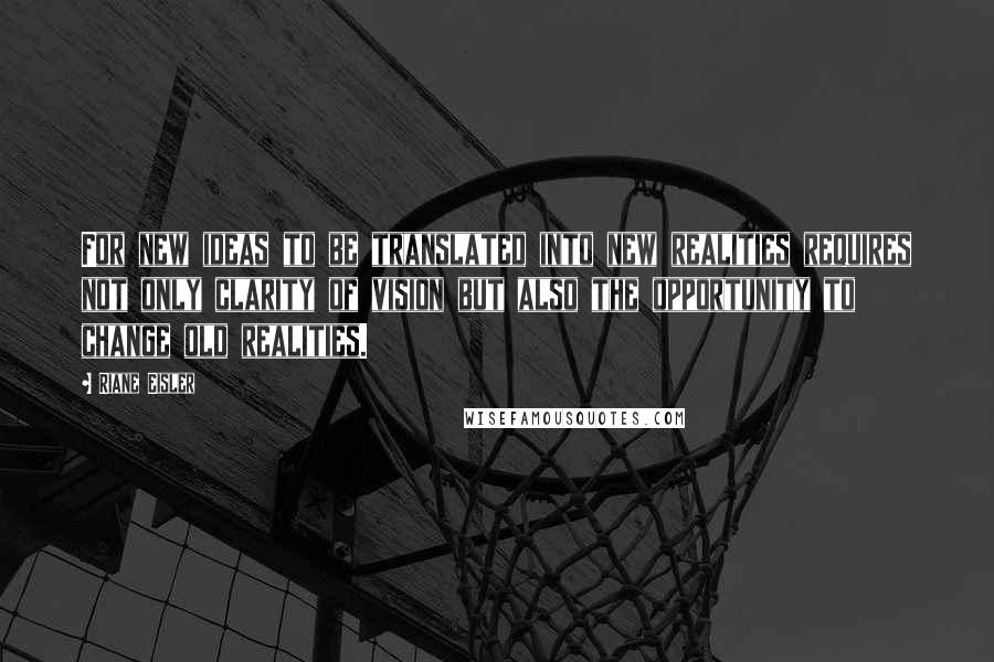 Riane Eisler quotes: For new ideas to be translated into new realities requires not only clarity of vision but also the opportunity to change old realities.