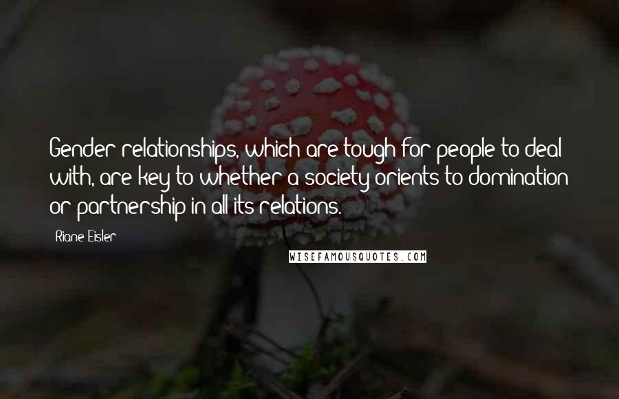 Riane Eisler quotes: Gender relationships, which are tough for people to deal with, are key to whether a society orients to domination or partnership in all its relations.