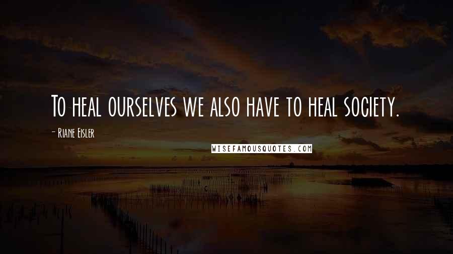 Riane Eisler quotes: To heal ourselves we also have to heal society.