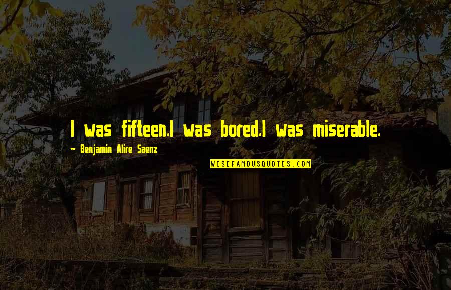 Riata Ft Quotes By Benjamin Alire Saenz: I was fifteen.I was bored.I was miserable. Riata Ft Quotes By Benjamin Alire Saenz: I was fifteen.I was bored.I was miserable.