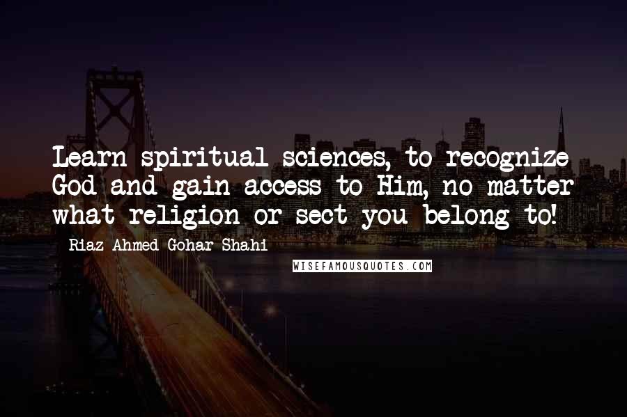 Riaz Ahmed Gohar Shahi quotes: Learn spiritual sciences, to recognize God and gain access to Him, no matter what religion or sect you belong to!