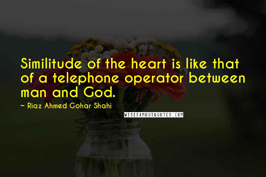 Riaz Ahmed Gohar Shahi quotes: Similitude of the heart is like that of a telephone operator between man and God.