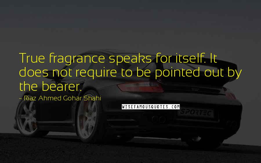 Riaz Ahmed Gohar Shahi quotes: True fragrance speaks for itself. It does not require to be pointed out by the bearer.