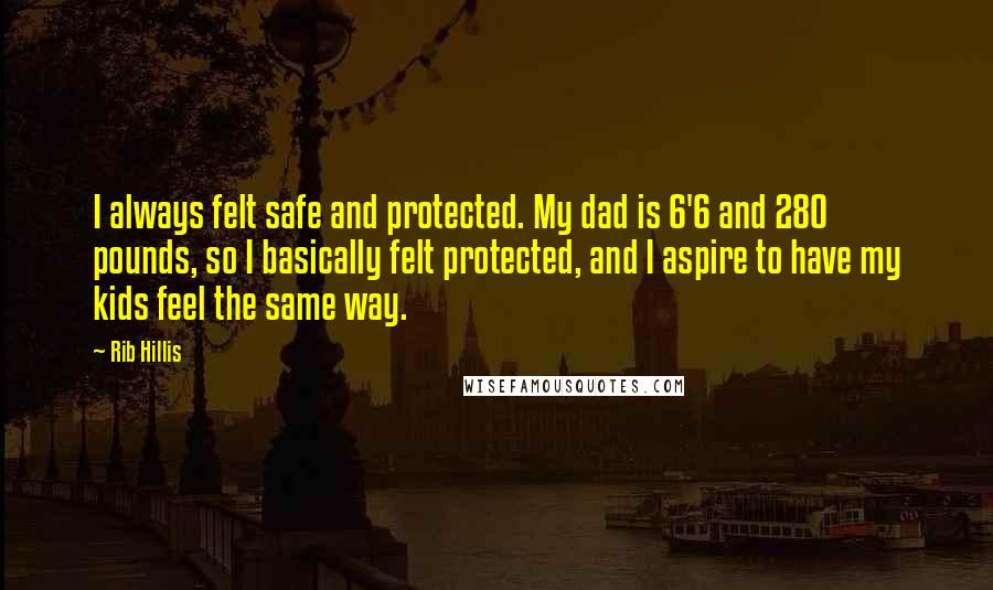 Rib Hillis quotes: I always felt safe and protected. My dad is 6'6 and 280 pounds, so I basically felt protected, and I aspire to have my kids feel the same way.