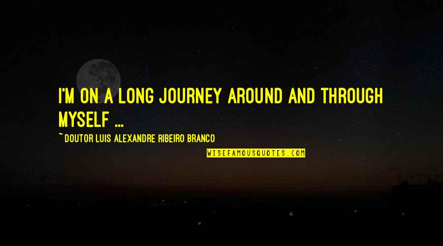 Ribeiro Quotes By Doutor Luis Alexandre Ribeiro Branco: I'm on a long journey around and through Ribeiro Quotes By Doutor Luis Alexandre Ribeiro Branco: I'm on a long journey around and through