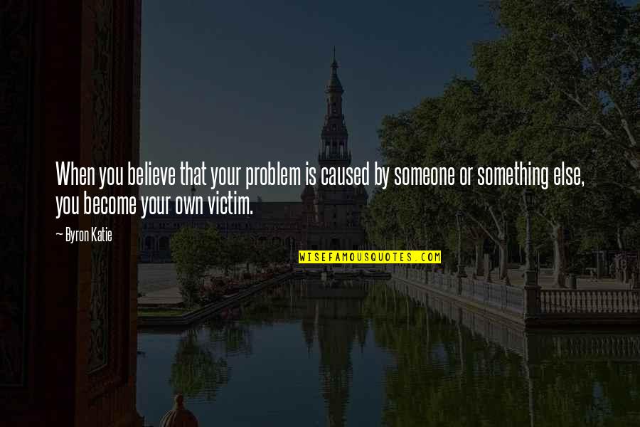 Ribetear Quotes By Byron Katie: When you believe that your problem is caused