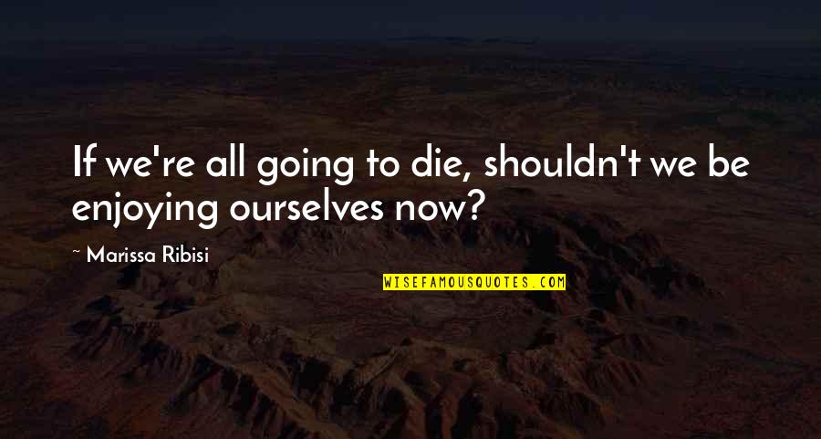 Ribisi Quotes By Marissa Ribisi: If we're all going to die, shouldn't we
