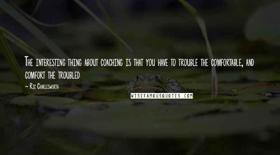 Ric Charlesworth quotes: The interesting thing about coaching is that you have to trouble the comfortable, and comfort the troubled Ric Charlesworth quotes: The interesting thing about coaching is that you have to trouble the comfortable, and comfort the troubled