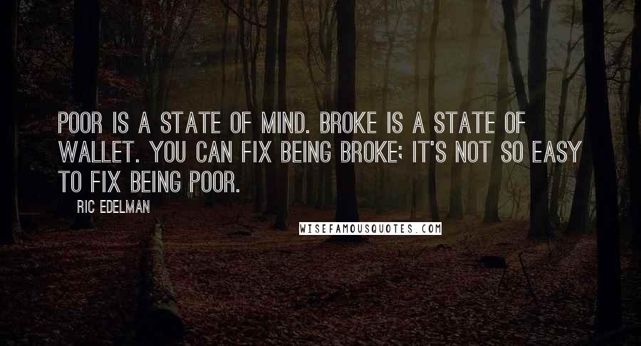 Ric Edelman quotes: Poor is a state of mind. Broke is a state of wallet. You can fix being broke; it's not so easy to fix being poor. Ric Edelman quotes: Poor is a state of mind. Broke is a state of wallet. You can fix being broke; it's not so easy to fix being poor.