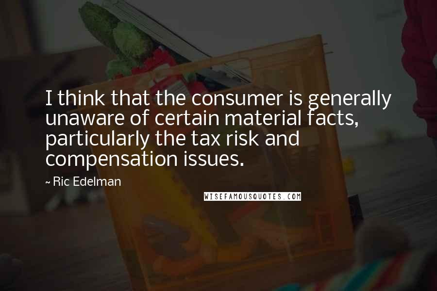 Ric Edelman quotes: I think that the consumer is generally unaware of certain material facts, particularly the tax risk and compensation issues.