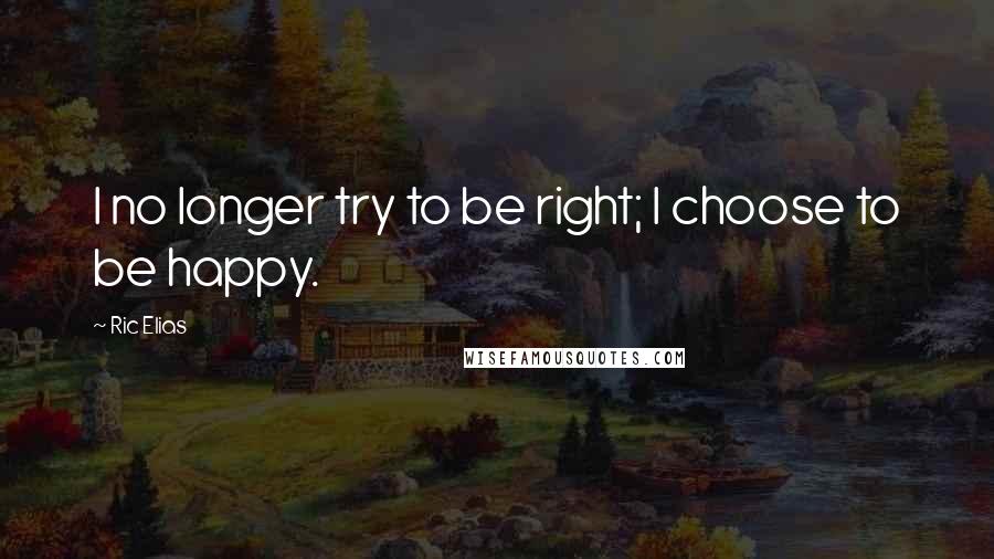 Ric Elias quotes: I no longer try to be right; I choose to be happy.