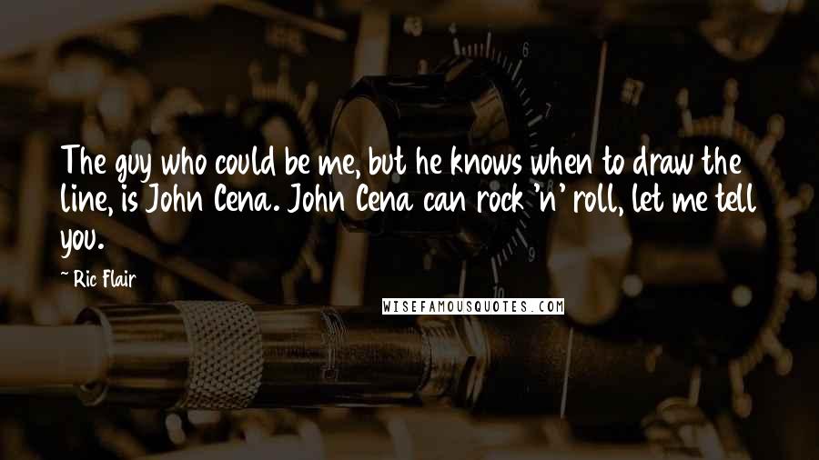 Ric Flair quotes: The guy who could be me, but he knows when to draw the line, is John Cena. John Cena can rock 'n' roll, let me tell you.