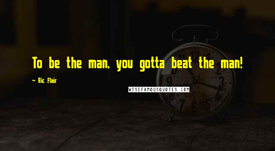 Ric Flair quotes: To be the man, you gotta beat the man!