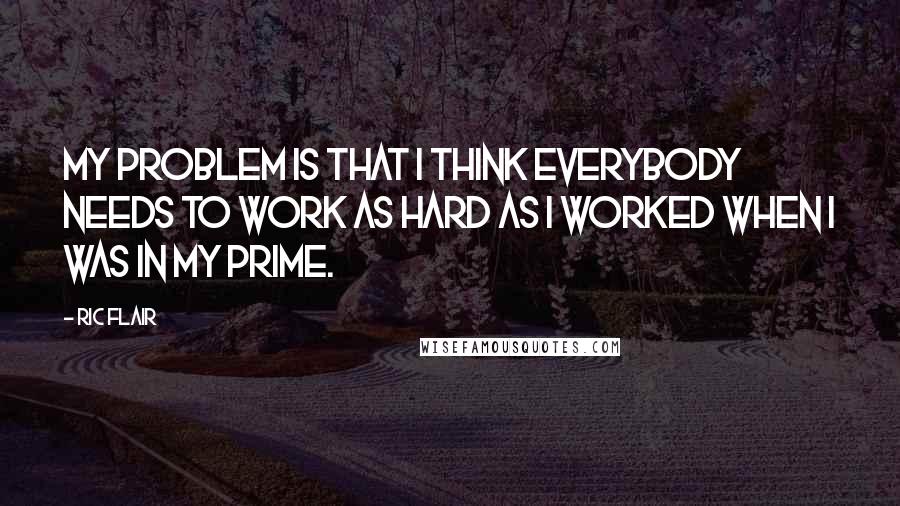 Ric Flair quotes: My problem is that I think everybody needs to work as hard as I worked when I was in my prime.