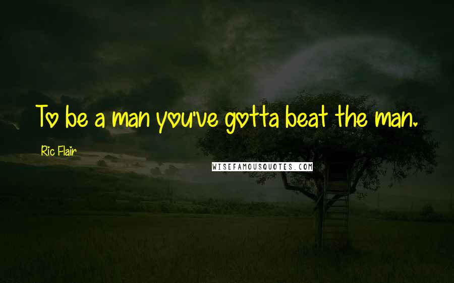 Ric Flair quotes: To be a man you've gotta beat the man.