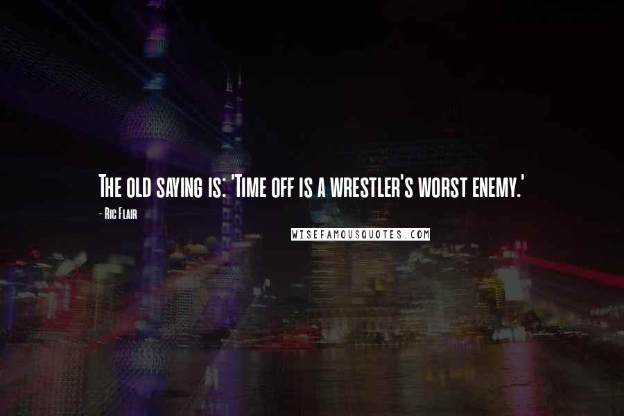 Ric Flair quotes: The old saying is: 'Time off is a wrestler's worst enemy.'