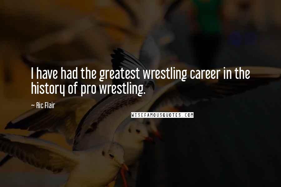 Ric Flair quotes: I have had the greatest wrestling career in the history of pro wrestling.