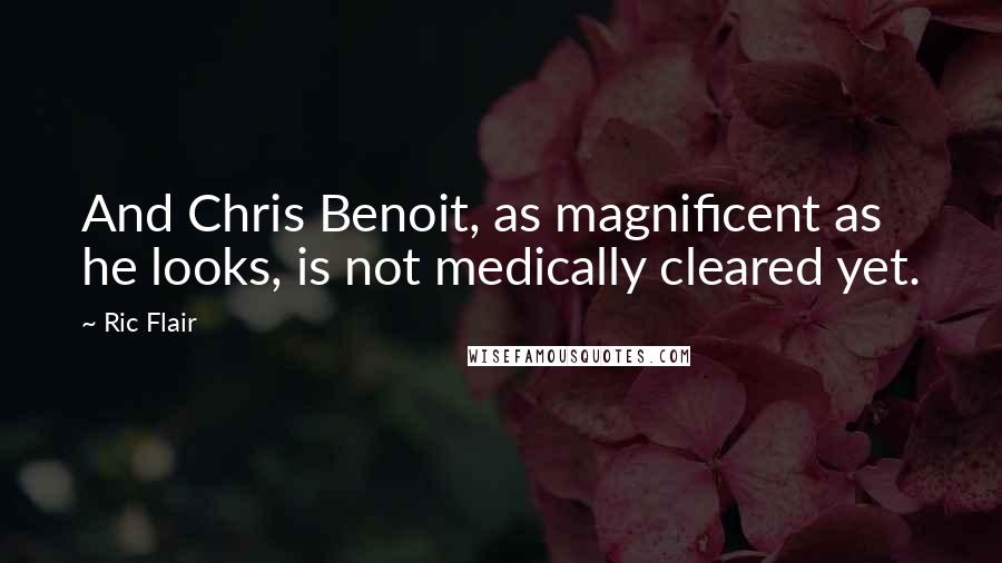 Ric Flair quotes: And Chris Benoit, as magnificent as he looks, is not medically cleared yet.