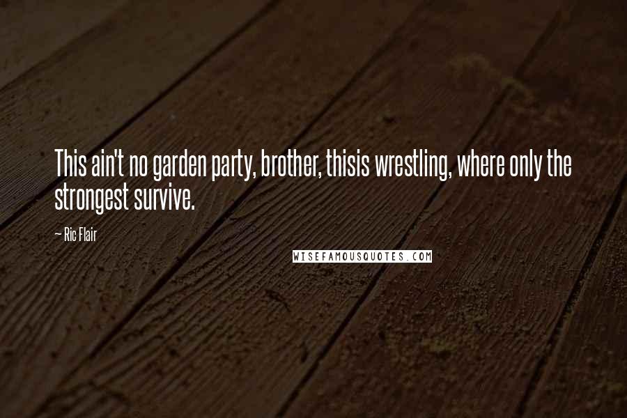 Ric Flair quotes: This ain't no garden party, brother, thisis wrestling, where only the strongest survive.