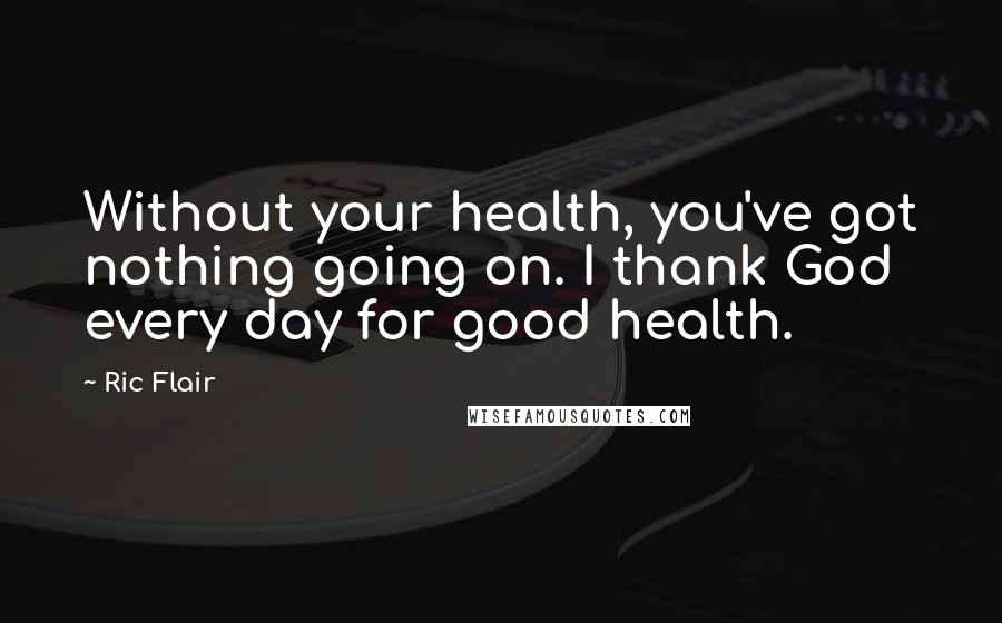 Ric Flair quotes: Without your health, you've got nothing going on. I thank God every day for good health.