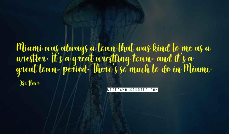 Ric Flair quotes: Miami was always a town that was kind to me as a wrestler. It's a great wrestling town, and it's a great town, period. There's so much to do in