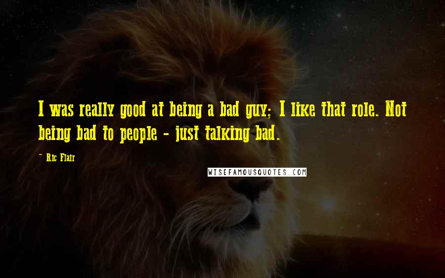 Ric Flair quotes: I was really good at being a bad guy; I like that role. Not being bad to people - just talking bad.