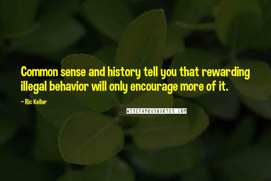 Ric Keller quotes: Common sense and history tell you that rewarding illegal behavior will only encourage more of it.