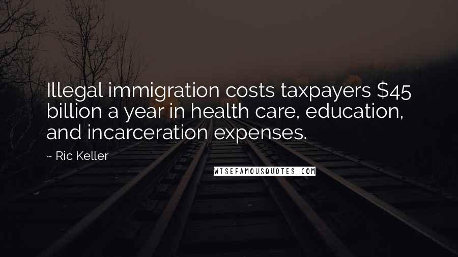 Ric Keller quotes: Illegal immigration costs taxpayers $45 billion a year in health care, education, and incarceration expenses.