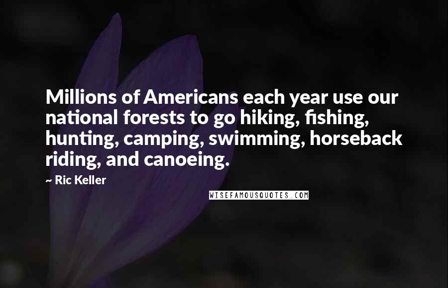 Ric Keller quotes: Millions of Americans each year use our national forests to go hiking, fishing, hunting, camping, swimming, horseback riding, and canoeing.