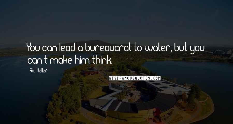 Ric Keller quotes: You can lead a bureaucrat to water, but you can't make him think.