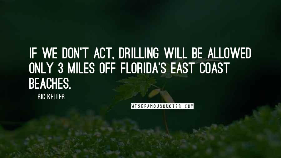 Ric Keller quotes: If we don't act, drilling will be allowed only 3 miles off Florida's east coast beaches.