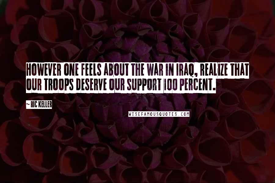 Ric Keller quotes: However one feels about the war in Iraq, realize that our troops deserve our support 100 percent.