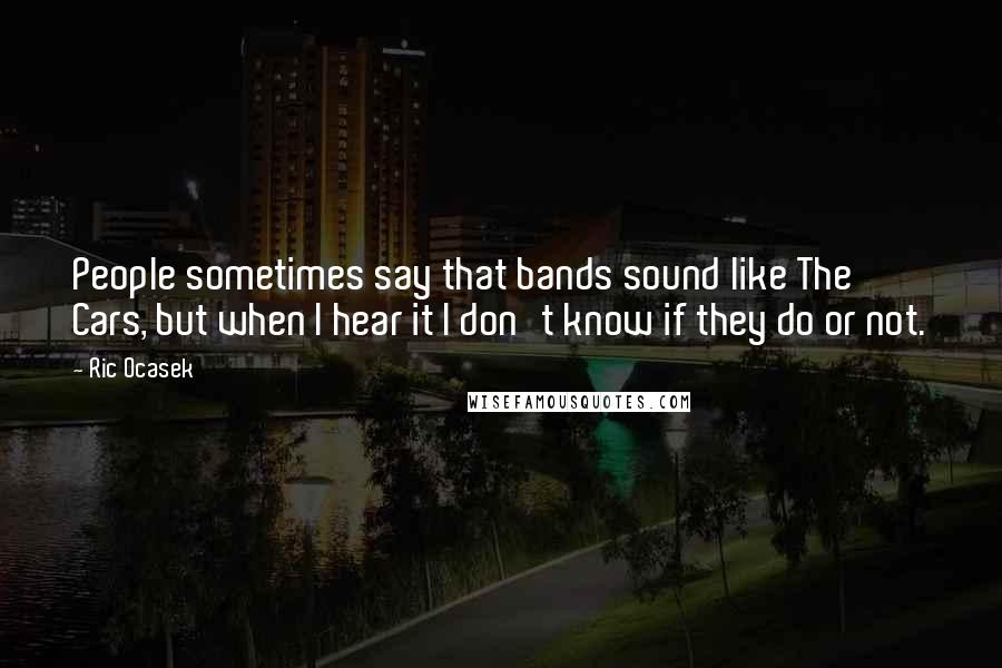 Ric Ocasek quotes: People sometimes say that bands sound like The Cars, but when I hear it I don't know if they do or not.