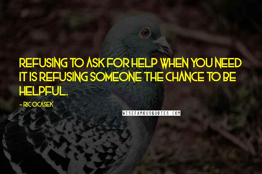 Ric Ocasek quotes: Refusing to ask for help when you need it is refusing someone the chance to be helpful.