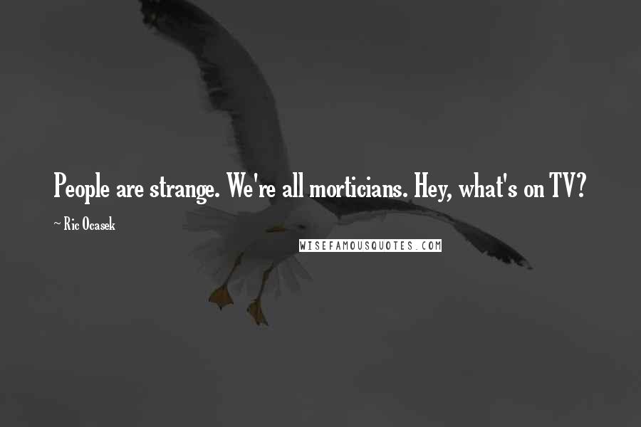Ric Ocasek quotes: People are strange. We're all morticians. Hey, what's on TV?