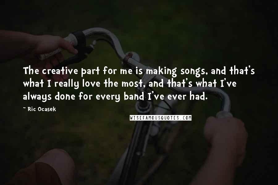 Ric Ocasek quotes: The creative part for me is making songs, and that's what I really love the most, and that's what I've always done for every band I've ever had.