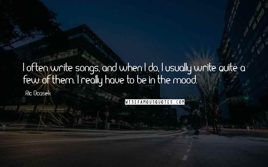 Ric Ocasek quotes: I often write songs, and when I do, I usually write quite a few of them. I really have to be in the mood.