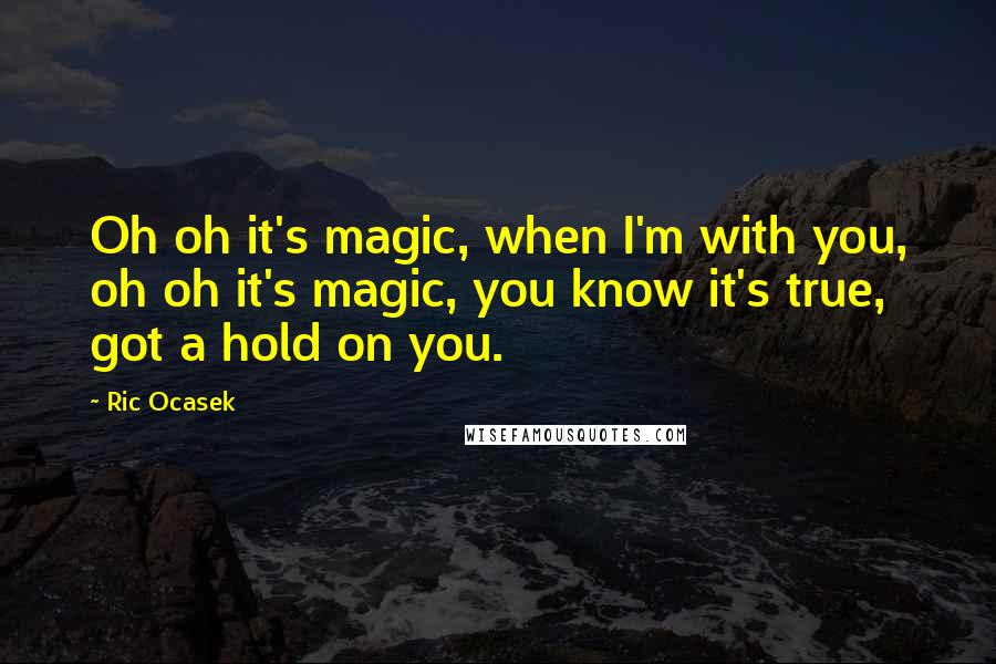 Ric Ocasek quotes: Oh oh it's magic, when I'm with you, oh oh it's magic, you know it's true, got a hold on you.