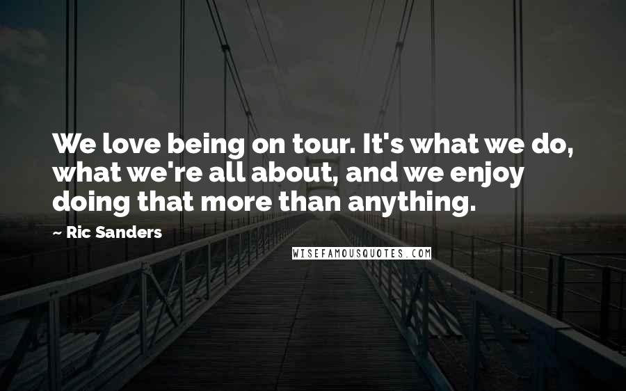 Ric Sanders quotes: We love being on tour. It's what we do, what we're all about, and we enjoy doing that more than anything.