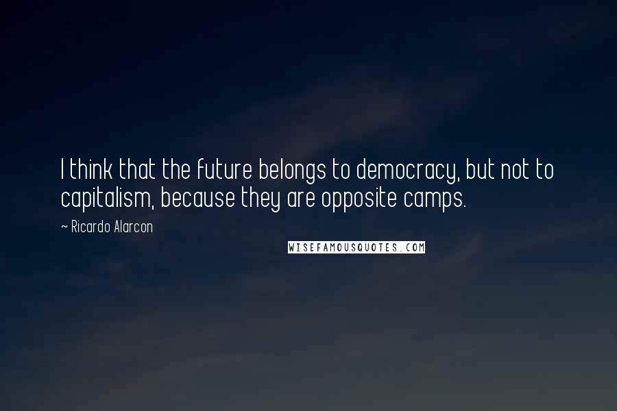 Ricardo Alarcon quotes: I think that the future belongs to democracy, but not to capitalism, because they are opposite camps.