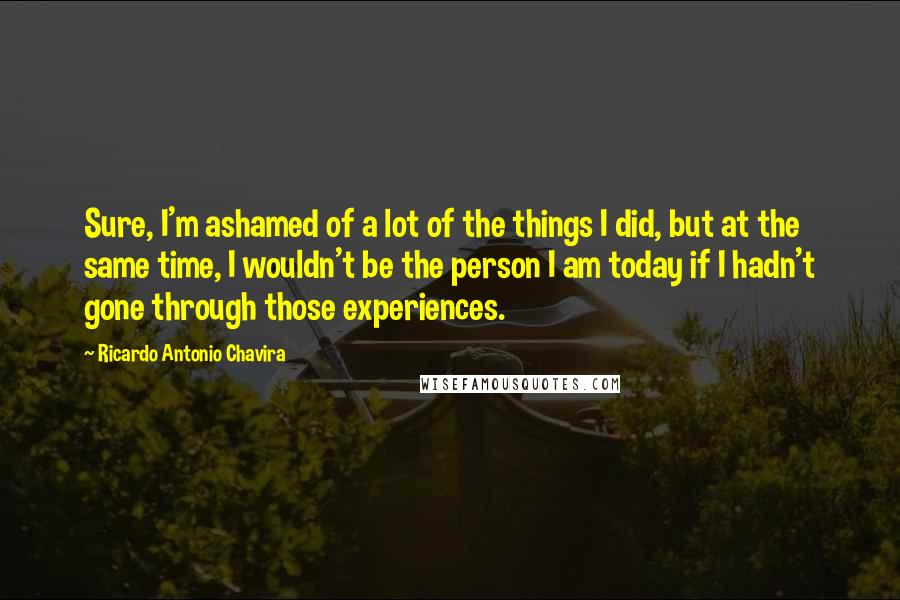 Ricardo Antonio Chavira quotes: Sure, I'm ashamed of a lot of the things I did, but at the same time, I wouldn't be the person I am today if I hadn't gone through those