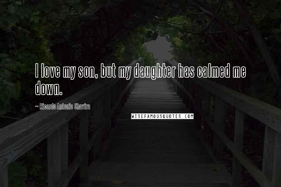 Ricardo Antonio Chavira quotes: I love my son, but my daughter has calmed me down.