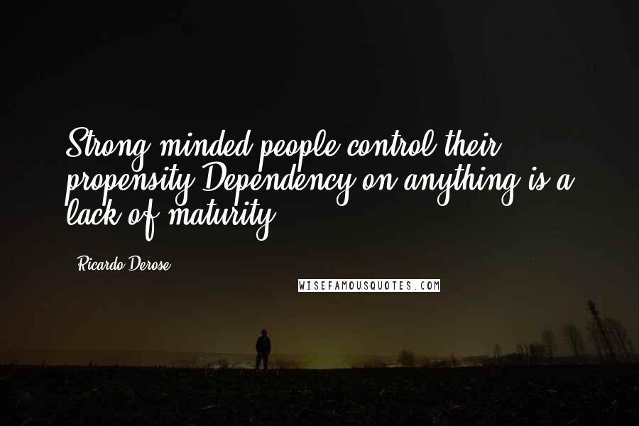 Ricardo Derose quotes: Strong minded people control their propensity.Dependency on anything is a lack of maturity.