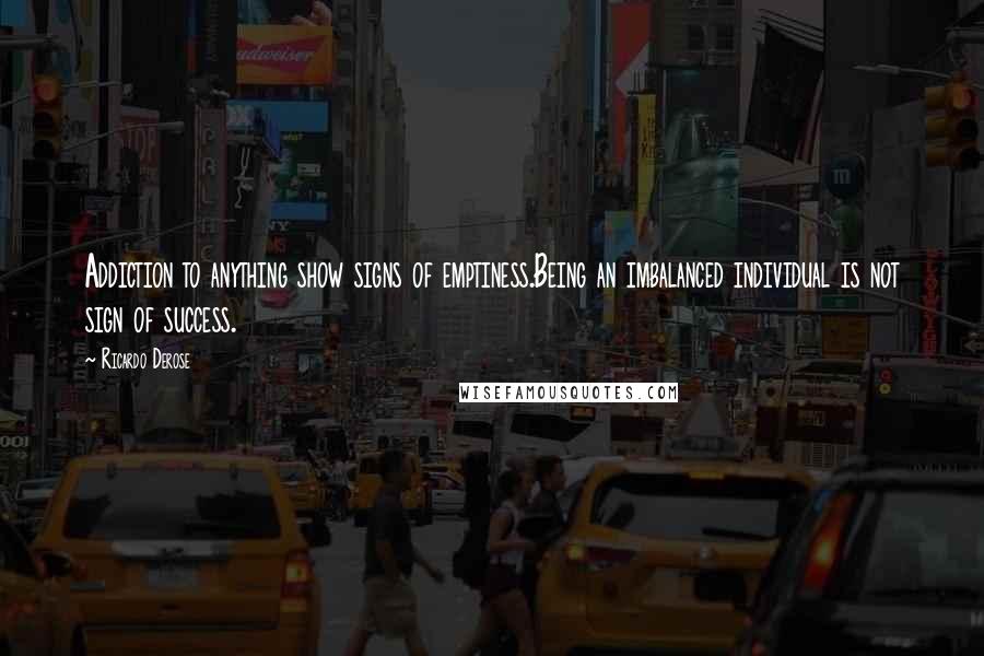 Ricardo Derose quotes: Addiction to anything show signs of emptiness.Being an imbalanced individual is not sign of success. Ricardo Derose quotes: Addiction to anything show signs of emptiness.Being an imbalanced individual is not sign of success.