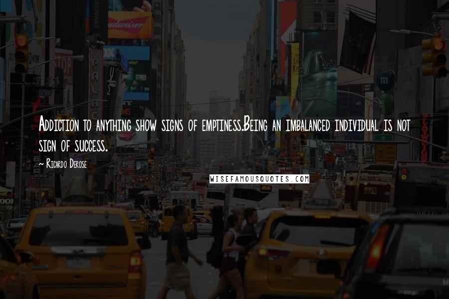 Ricardo Derose quotes: Addiction to anything show signs of emptiness.Being an imbalanced individual is not sign of success.