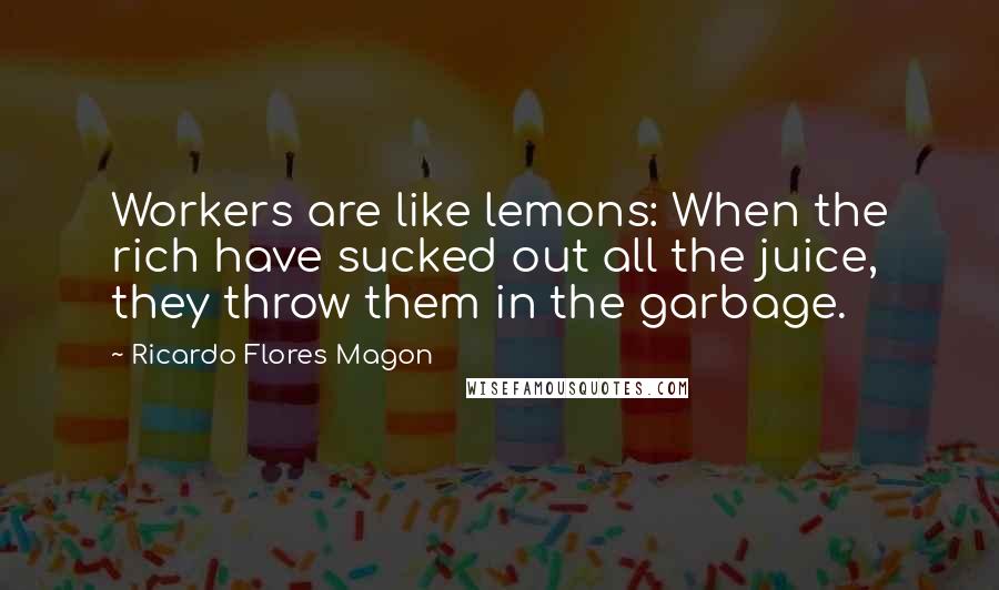 Ricardo Flores Magon quotes: Workers are like lemons: When the rich have sucked out all the juice, they throw them in the garbage. Ricardo Flores Magon quotes: Workers are like lemons: When the rich have sucked out all the juice, they throw them in the garbage.