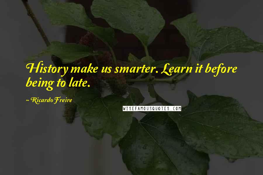 Ricardo Freire quotes: History make us smarter. Learn it before being to late.